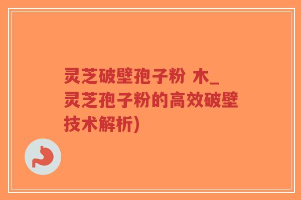 灵芝破壁孢子粉 木_灵芝孢子粉的高效破壁技术解析)-第1张图片-超越 灵芝破壁孢子粉 木_灵芝孢子粉的高效破壁技术解析)-第1张图片-超越