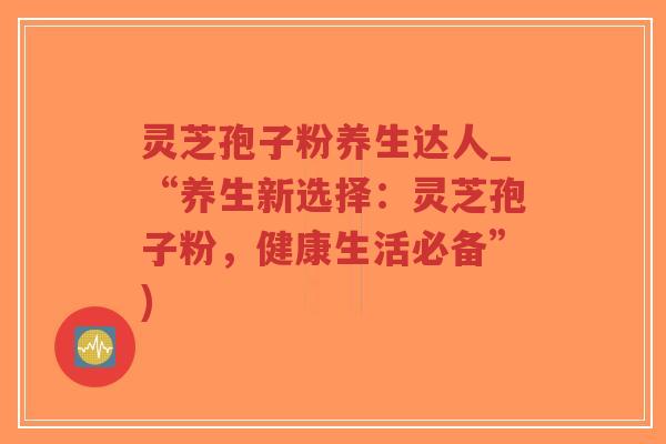 灵芝孢子粉养生达人_“养生新选择:灵芝孢子粉,健康生活必备”)-第1张图片-超越 灵芝孢子粉养生达人_“养生新选择:灵芝孢子粉,健康生活必备”)-第1张图片-超越