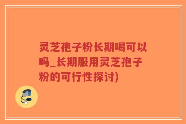 灵芝孢子粉长期喝可以吗_长期服用灵芝孢子粉的可行性探讨)-第1张图片-超越 灵芝孢子粉长期喝可以吗_长期服用灵芝孢子粉的可行性探讨)-第1张图片-超越