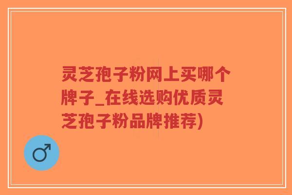 灵芝孢子粉网上买哪个牌子_在线选购优质灵芝孢子粉品牌推荐)-第1张图片-超越 灵芝孢子粉网上买哪个牌子_在线选购优质灵芝孢子粉品牌推荐)-第1张图片-超越