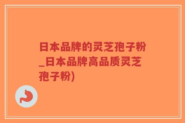 日本品牌的灵芝孢子粉_日本品牌高品质灵芝孢子粉)-第1张图片-超越 日本品牌的灵芝孢子粉_日本品牌高品质灵芝孢子粉)-第1张图片-超越