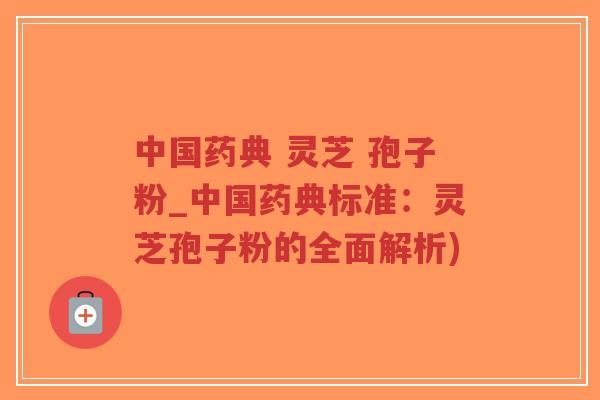 中国药典 灵芝 孢子粉_中国药典标准:灵芝孢子粉的全面解析)-第1张图片-超越 中国药典 灵芝 孢子粉_中国药典标准:灵芝孢子粉的全面解析)-第1张图片-超越