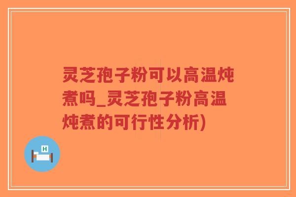 灵芝孢子粉可以高温炖煮吗_灵芝孢子粉高温炖煮的可行性分析)-第1张图片-超越 灵芝孢子粉可以高温炖煮吗_灵芝孢子粉高温炖煮的可行性分析)-第1张图片-超越
