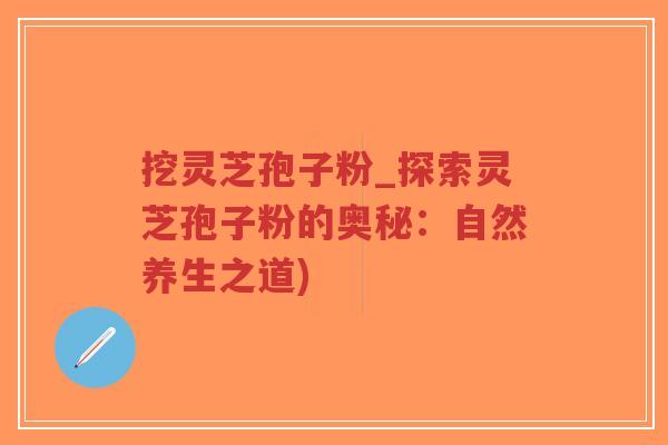 挖灵芝孢子粉_探索灵芝孢子粉的奥秘:自然养生之道)-第1张图片-超越 挖灵芝孢子粉_探索灵芝孢子粉的奥秘:自然养生之道)-第1张图片-超越