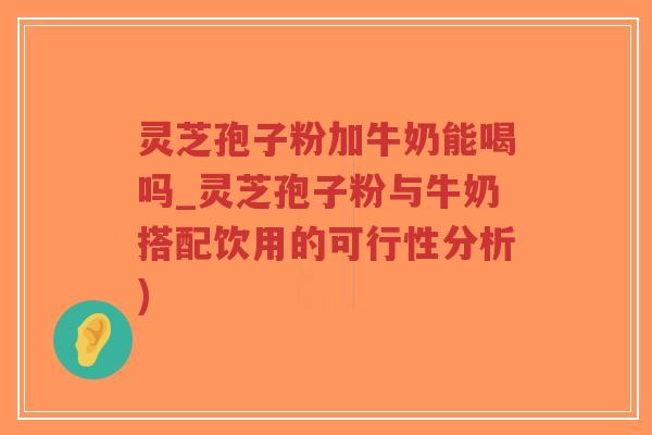 灵芝孢子粉加牛奶能喝吗_灵芝孢子粉与牛奶搭配饮用的可行性分析)-第1张图片-超越 灵芝孢子粉加牛奶能喝吗_灵芝孢子粉与牛奶搭配饮用的可行性分析)-第1张图片-超越