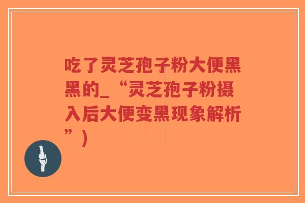 吃了灵芝孢子粉大便黑黑的_“灵芝孢子粉摄入后大便变黑现象解析”)-第1张图片-超越 吃了灵芝孢子粉大便黑黑的_“灵芝孢子粉摄入后大便变黑现象解析”)-第1张图片-超越