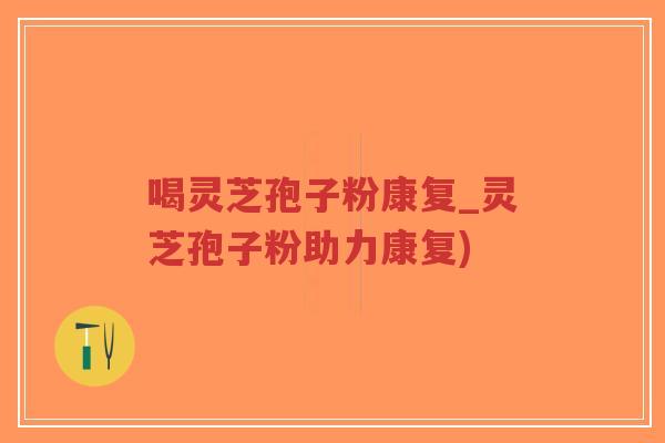 喝灵芝孢子粉康复_灵芝孢子粉助力康复)-第1张图片-超越