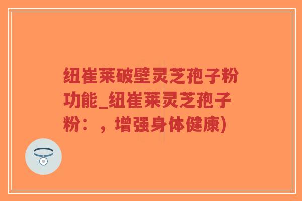 纽崔莱破壁灵芝孢子粉功能_纽崔莱灵芝孢子粉：，增强身体健康)-第1张图片-超越