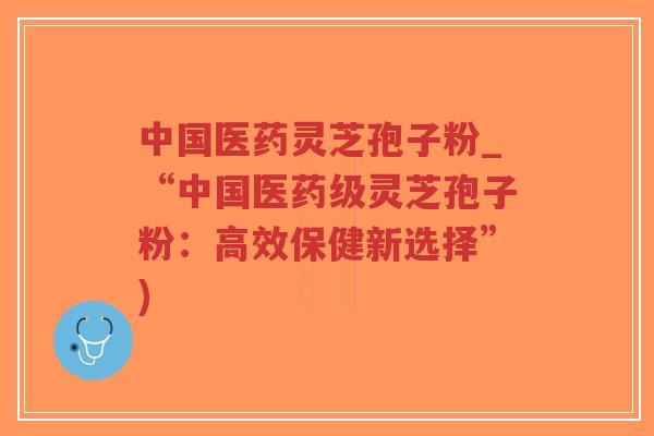 中国医药灵芝孢子粉_“中国医药级灵芝孢子粉:高效保健新选择”)-第1张图片-超越 中国医药灵芝孢子粉_“中国医药级灵芝孢子粉:高效保健新选择”)-第1张图片-超越