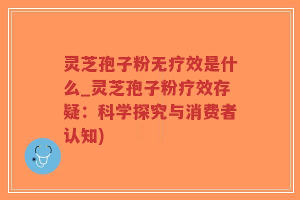 灵芝孢子粉无疗效是什么_灵芝孢子粉疗效存疑:科学探究与消费者认知)-第1张图片-超越 灵芝孢子粉无疗效是什么_灵芝孢子粉疗效存疑:科学探究与消费者认知)-第1张图片-超越