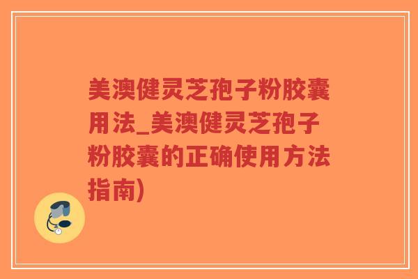 美澳健灵芝孢子粉胶囊用法_美澳健灵芝孢子粉胶囊的正确使用方法指南)-第1张图片-超越