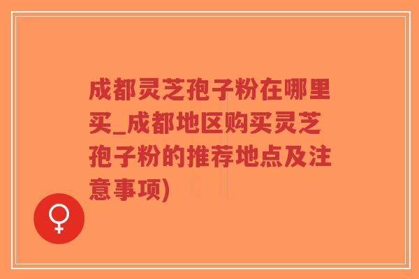 成都灵芝孢子粉在哪里买_成都地区购买灵芝孢子粉的推荐地点及注意事项)-第1张图片-超越