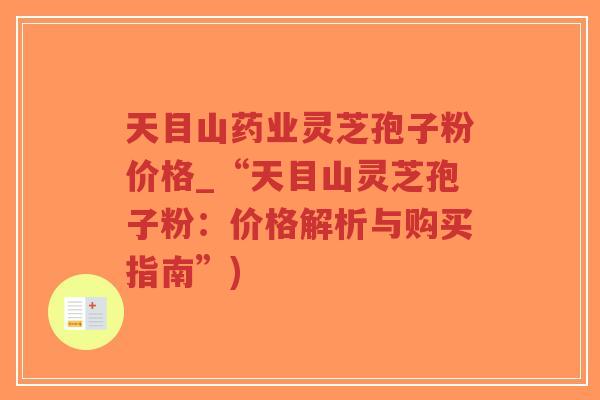 天目山药业灵芝孢子粉价格_“天目山灵芝孢子粉：价格解析与购买指南”)-第1张图片-超越