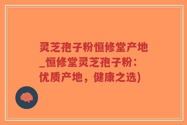灵芝孢子粉恒修堂产地_恒修堂灵芝孢子粉:优质产地,健康之选)-第1张图片-超越 灵芝孢子粉恒修堂产地_恒修堂灵芝孢子粉:优质产地,健康之选)-第1张图片-超越