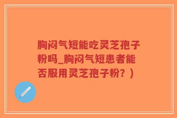 胸闷气短能吃灵芝孢子粉吗_胸闷气短患者能否服用灵芝孢子粉?)-第1张图片-超越 胸闷气短能吃灵芝孢子粉吗_胸闷气短患者能否服用灵芝孢子粉?)-第1张图片-超越