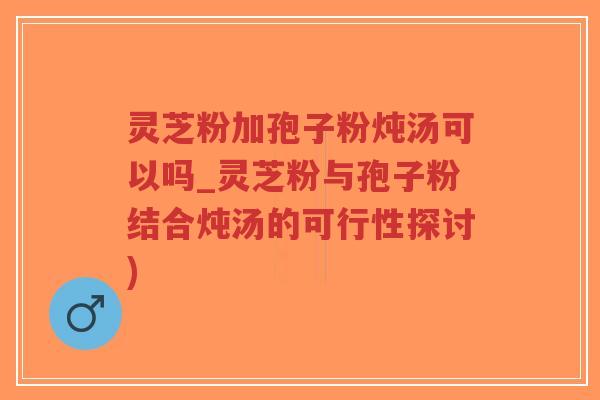 灵芝粉加孢子粉炖汤可以吗_灵芝粉与孢子粉结合炖汤的可行性探讨)-第1张图片-超越