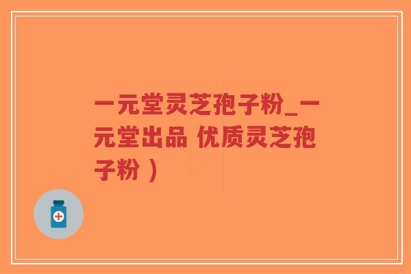 一元堂灵芝孢子粉_一元堂出品 优质灵芝孢子粉 )-第1张图片-超越 一元堂灵芝孢子粉_一元堂出品 优质灵芝孢子粉 )-第1张图片-超越