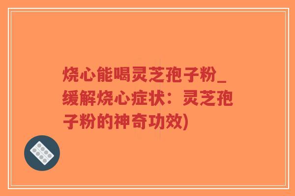 烧心能喝灵芝孢子粉_缓解烧心症状:灵芝孢子粉的神奇功效)-第1张图片-超越 烧心能喝灵芝孢子粉_缓解烧心症状:灵芝孢子粉的神奇功效)-第1张图片-超越