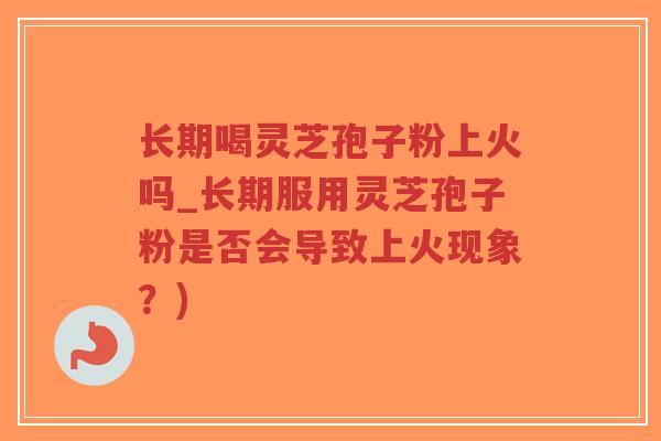 长期喝灵芝孢子粉上火吗_长期服用灵芝孢子粉是否会导致上火现象?)-第1张图片-超越 长期喝灵芝孢子粉上火吗_长期服用灵芝孢子粉是否会导致上火现象?)-第1张图片-超越