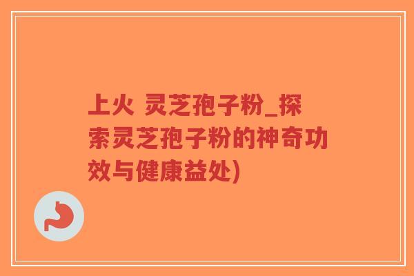 上火 灵芝孢子粉_探索灵芝孢子粉的神奇功效与健康益处)-第1张图片-超越 上火 灵芝孢子粉_探索灵芝孢子粉的神奇功效与健康益处)-第1张图片-超越