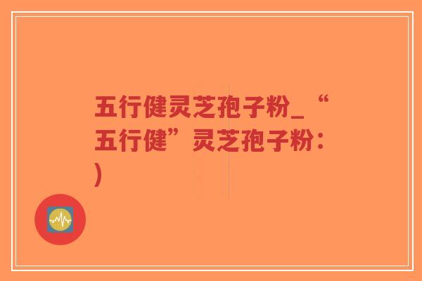 五行健灵芝孢子粉_“五行健”灵芝孢子粉:)-第1张图片-超越 五行健灵芝孢子粉_“五行健”灵芝孢子粉:)-第1张图片-超越