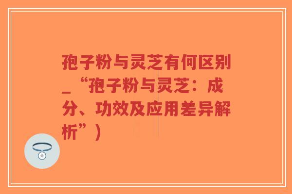 孢子粉与灵芝有何区别_“孢子粉与灵芝:成分、功效及应用差异解析”)-第1张图片-超越 孢子粉与灵芝有何区别_“孢子粉与灵芝:成分、功效及应用差异解析”)-第1张图片-超越