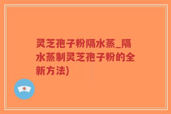 灵芝孢子粉隔水蒸_隔水蒸制灵芝孢子粉的全新方法)-第1张图片-超越 灵芝孢子粉隔水蒸_隔水蒸制灵芝孢子粉的全新方法)-第1张图片-超越