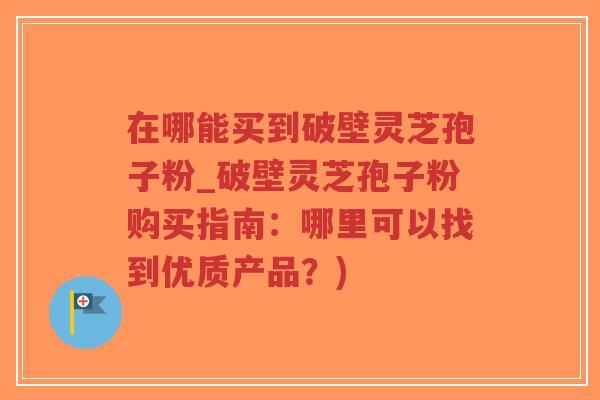 在哪能买到破壁灵芝孢子粉_破壁灵芝孢子粉购买指南：哪里可以找到优质产品？)-第1张图片-超越