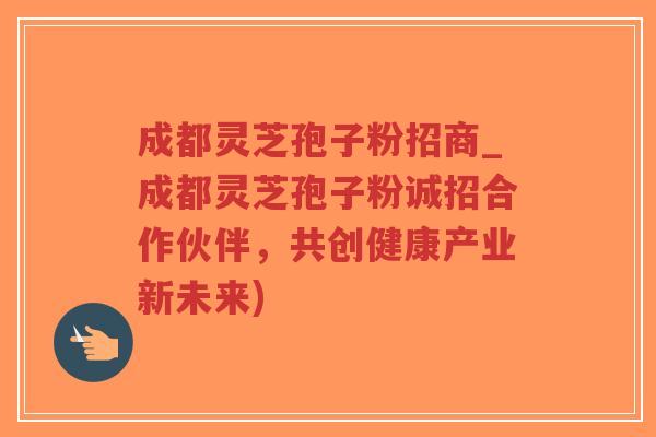 成都灵芝孢子粉招商_成都灵芝孢子粉诚招合作伙伴，共创健康产业新未来)-第1张图片-超越