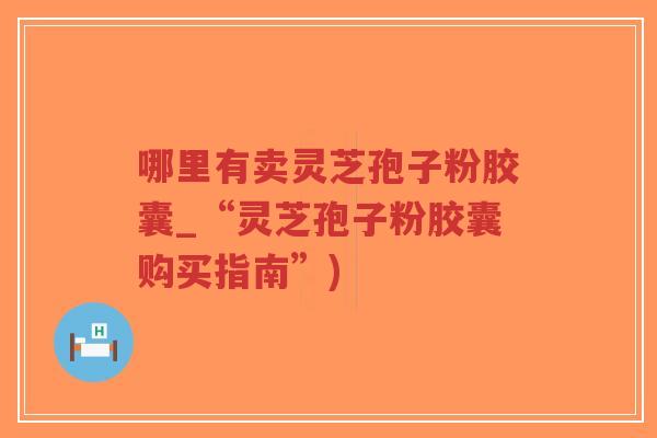 哪里有卖灵芝孢子粉胶囊_“灵芝孢子粉胶囊购买指南”)-第1张图片-超越 哪里有卖灵芝孢子粉胶囊_“灵芝孢子粉胶囊购买指南”)-第1张图片-超越