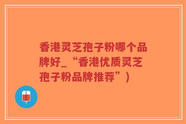 香港灵芝孢子粉哪个品牌好_“香港优质灵芝孢子粉品牌推荐”)-第1张图片-超越 香港灵芝孢子粉哪个品牌好_“香港优质灵芝孢子粉品牌推荐”)-第1张图片-超越