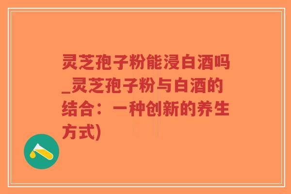 灵芝孢子粉能浸白酒吗_灵芝孢子粉与白酒的结合:一种创新的养生方式)-第1张图片-超越 灵芝孢子粉能浸白酒吗_灵芝孢子粉与白酒的结合:一种创新的养生方式)-第1张图片-超越