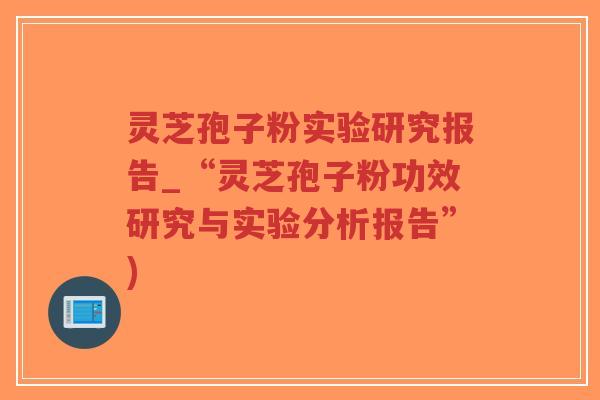灵芝孢子粉实验研究报告_“灵芝孢子粉功效研究与实验分析报告”)-第1张图片-超越 灵芝孢子粉实验研究报告_“灵芝孢子粉功效研究与实验分析报告”)-第1张图片-超越