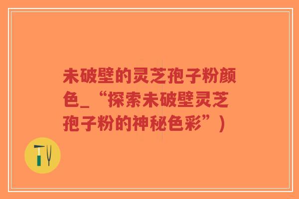 未破壁的灵芝孢子粉颜色_“探索未破壁灵芝孢子粉的神秘色彩”)-第1张图片-超越 未破壁的灵芝孢子粉颜色_“探索未破壁灵芝孢子粉的神秘色彩”)-第1张图片-超越