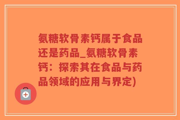 氨糖软骨素钙属于食品还是药品_氨糖软骨素钙:探索其在食品与药品领域的应用与界定)-第1张图片-超越 氨糖软骨素钙属于食品还是药品_氨糖软骨素钙:探索其在食品与药品领域的应用与界定)-第1张图片-超越