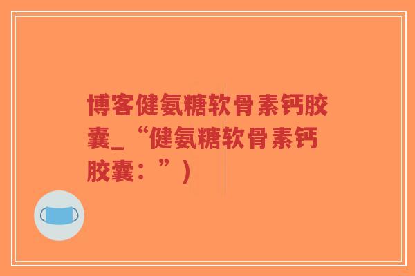 博客健氨糖软骨素钙胶囊_“健氨糖软骨素钙胶囊：”)-第1张图片-超越