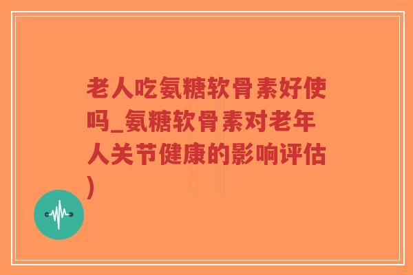 老人吃氨糖软骨素好使吗_氨糖软骨素对老年人关节健康的影响评估)-第1张图片-超越 老人吃氨糖软骨素好使吗_氨糖软骨素对老年人关节健康的影响评估)-第1张图片-超越