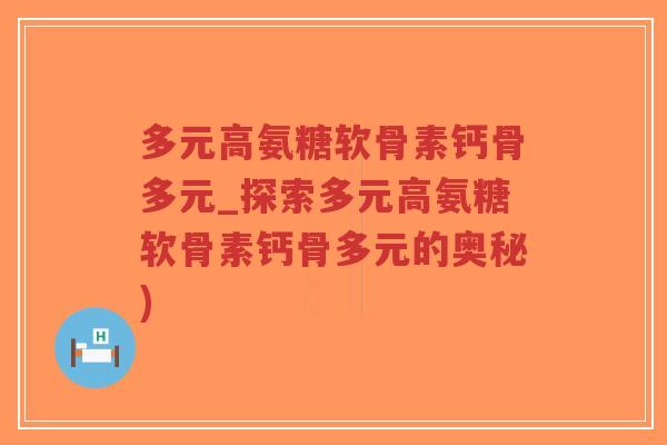多元高氨糖软骨素钙骨多元_探索多元高氨糖软骨素钙骨多元的奥秘)-第1张图片-超越 多元高氨糖软骨素钙骨多元_探索多元高氨糖软骨素钙骨多元的奥秘)-第1张图片-超越