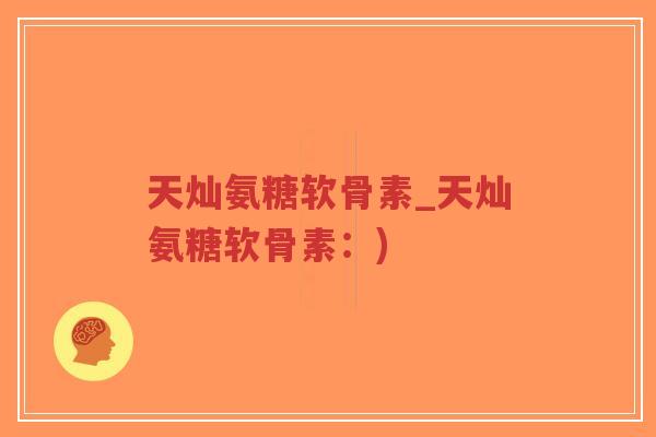天灿氨糖软骨素_天灿氨糖软骨素:)-第1张图片-超越 天灿氨糖软骨素_天灿氨糖软骨素:)-第1张图片-超越