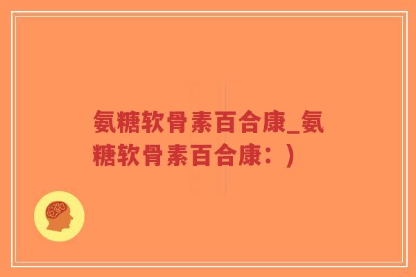 氨糖软骨素百合康_氨糖软骨素百合康:)-第1张图片-超越 氨糖软骨素百合康_氨糖软骨素百合康:)-第1张图片-超越
