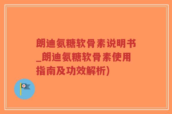 朗迪氨糖软骨素说明书_朗迪氨糖软骨素使用指南及功效解析)-第1张图片-超越 朗迪氨糖软骨素说明书_朗迪氨糖软骨素使用指南及功效解析)-第1张图片-超越