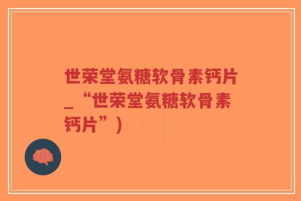 世荣堂氨糖软骨素钙片_“世荣堂氨糖软骨素钙片”)-第1张图片-超越 世荣堂氨糖软骨素钙片_“世荣堂氨糖软骨素钙片”)-第1张图片-超越