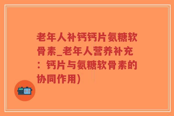 老年人补钙钙片氨糖软骨素_老年人营养补充：钙片与氨糖软骨素的协同作用)-第1张图片-超越