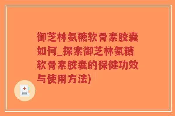 御芝林氨糖软骨素胶囊如何_探索御芝林氨糖软骨素胶囊的保健功效与使用方法)-第1张图片-超越 御芝林氨糖软骨素胶囊如何_探索御芝林氨糖软骨素胶囊的保健功效与使用方法)-第1张图片-超越