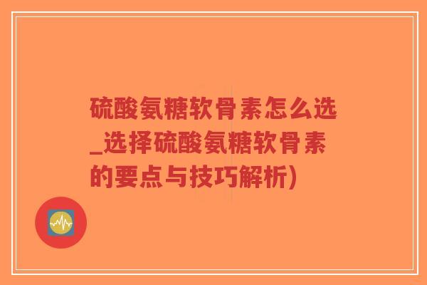 硫酸氨糖软骨素怎么选_选择硫酸氨糖软骨素的要点与技巧解析)-第1张图片-超越 硫酸氨糖软骨素怎么选_选择硫酸氨糖软骨素的要点与技巧解析)-第1张图片-超越