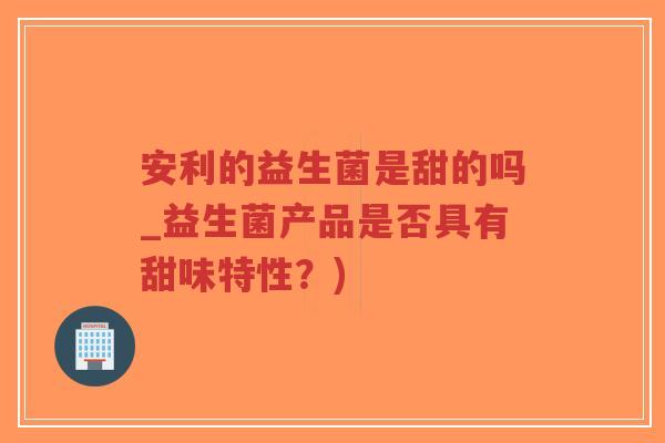 安利的益生菌是甜的吗_益生菌产品是否具有甜味特性?)-第1张图片-超越 安利的益生菌是甜的吗_益生菌产品是否具有甜味特性?)-第1张图片-超越