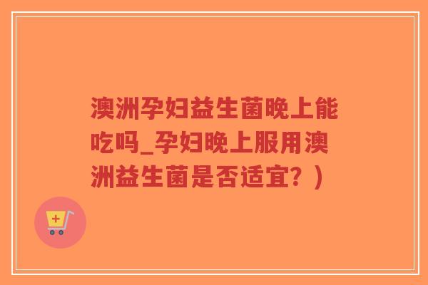 澳洲孕妇益生菌晚上能吃吗_孕妇晚上服用澳洲益生菌是否适宜?)-第1张图片-超越 澳洲孕妇益生菌晚上能吃吗_孕妇晚上服用澳洲益生菌是否适宜?)-第1张图片-超越