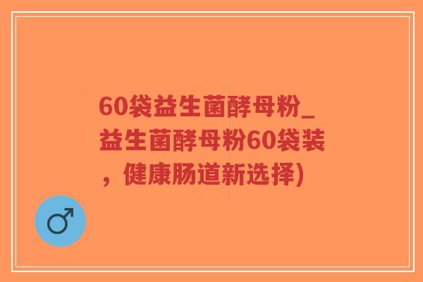 60袋益生菌酵母粉_益生菌酵母粉60袋装,健康肠道新选择)-第1张图片-超越 60袋益生菌酵母粉_益生菌酵母粉60袋装,健康肠道新选择)-第1张图片-超越