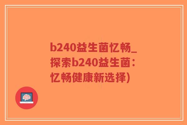 b240益生菌忆畅_探索b240益生菌:忆畅健康新选择)-第1张图片-超越 b240益生菌忆畅_探索b240益生菌:忆畅健康新选择)-第1张图片-超越