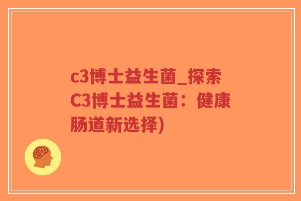 c3博士益生菌_探索C3博士益生菌：健康肠道新选择)-第1张图片-超越